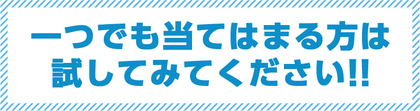 一つでも当てはまる方は試してみてください!!