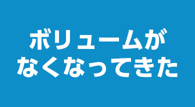 ボリュームがなくなってきた